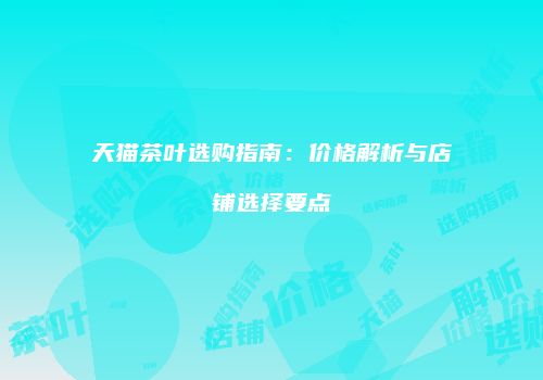 天猫茶叶选购指南：价格解析与店铺选择要点