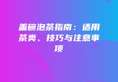 盖碗泡茶指南：适用茶类、技巧与注意事项