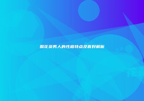 喝花茶男人的性格特点及喜好解析