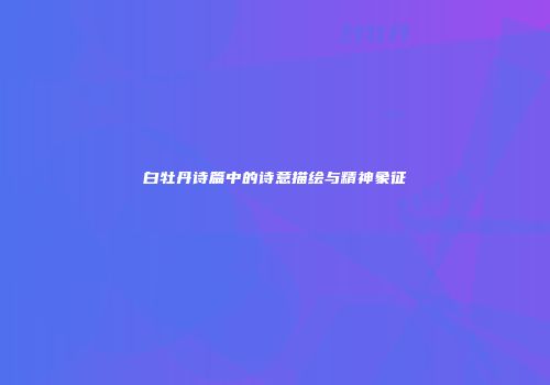 白牡丹诗篇中的诗意描绘与精神象征