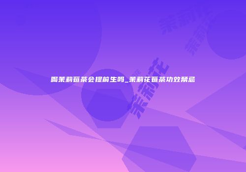 喝茉莉苞茶会提前生吗_茉莉花苞茶功效禁忌