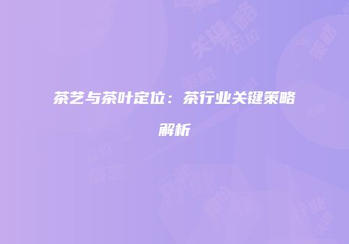 茶艺与茶叶定位：茶行业关键策略解析