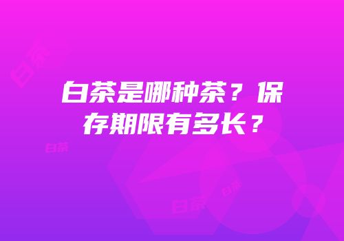白茶是哪种茶？保存期限有多长？