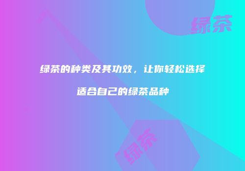 绿茶的种类及其功效，让你轻松选择适合自己的绿茶品种