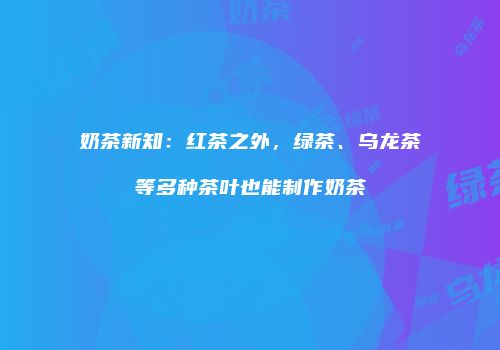 奶茶新知：红茶之外，绿茶、乌龙茶等多种茶叶也能制作奶茶