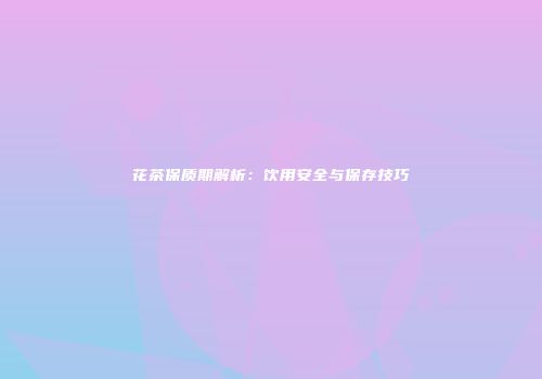 花茶保质期解析：饮用安全与保存技巧