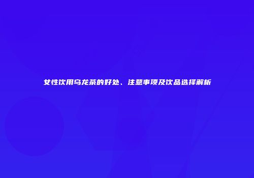 女性饮用乌龙茶的好处、注意事项及饮品选择解析