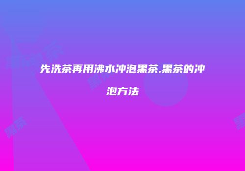 先洗茶再用沸水冲泡黑茶,黑茶的冲泡方法