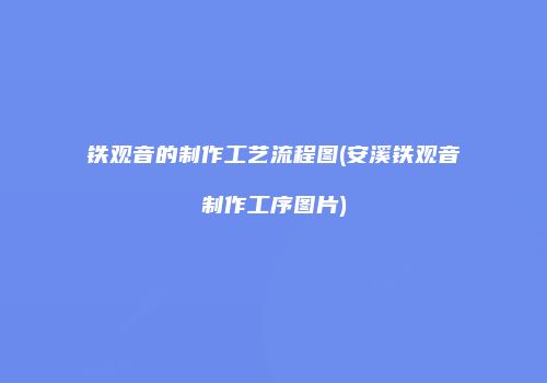 铁观音的制作工艺流程图(安溪铁观音制作工序图片)
