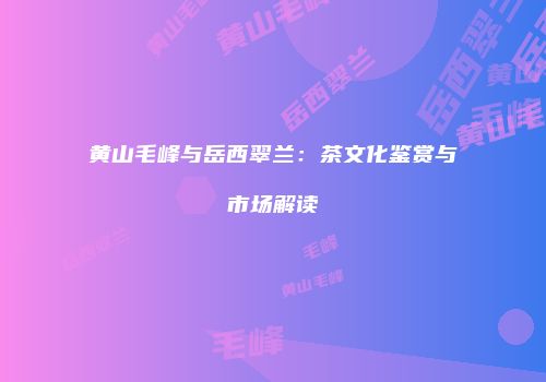 黄山毛峰与岳西翠兰：茶文化鉴赏与市场解读