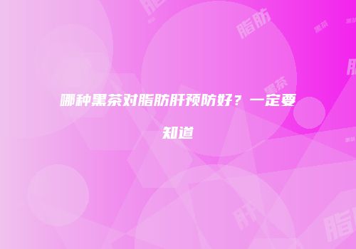哪种黑茶对脂肪肝预防好？一定要知道
