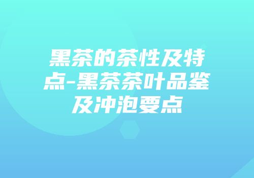 黑茶的茶性及特点-黑茶茶叶品鉴及冲泡要点