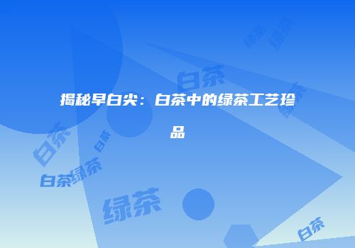 揭秘早白尖：白茶中的绿茶工艺珍品