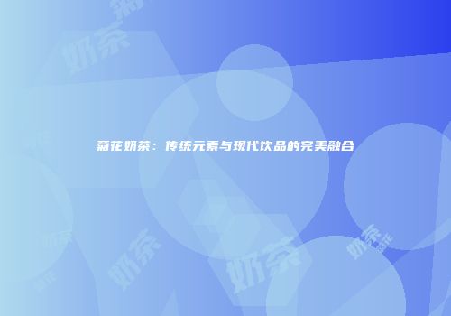 菊花奶茶：传统元素与现代饮品的完美融合