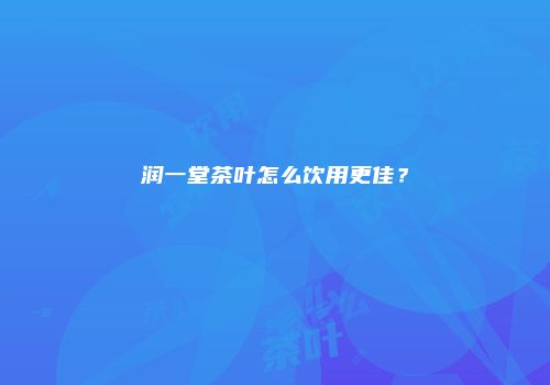 润一堂茶叶怎么饮用更佳？