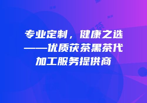 专业定制，健康之选——优质茯茶黑茶代加工服务提供商