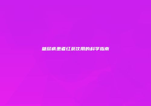 糖尿病患者红茶饮用的科学指南