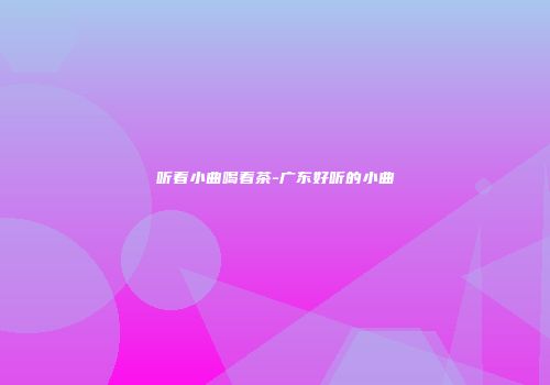 听着小曲喝着茶-广东好听的小曲