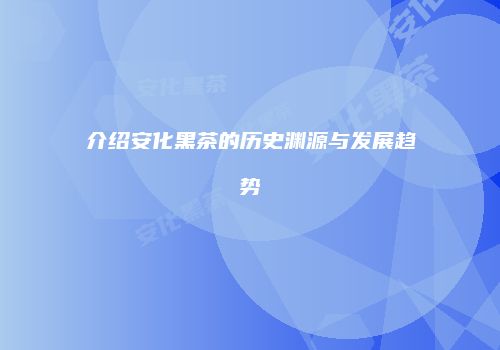 介绍安化黑茶的历史渊源与发展趋势