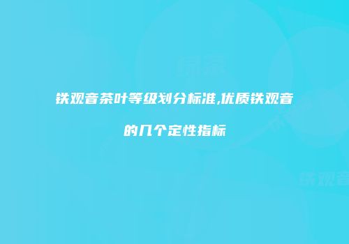 铁观音茶叶等级划分标准,优质铁观音的几个定性指标
