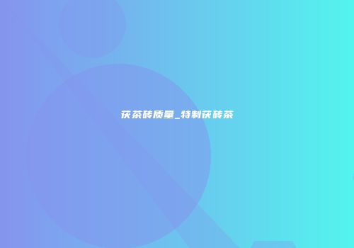 茯茶砖质量_特制茯砖茶