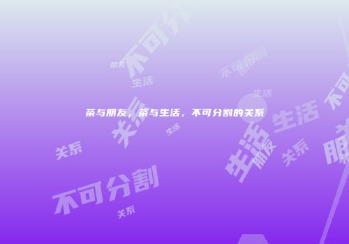 茶与朋友，茶与生活，不可分割的关系