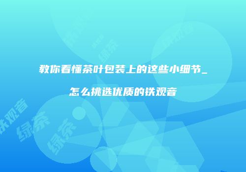 教你看懂茶叶包装上的这些小细节_怎么挑选优质的铁观音