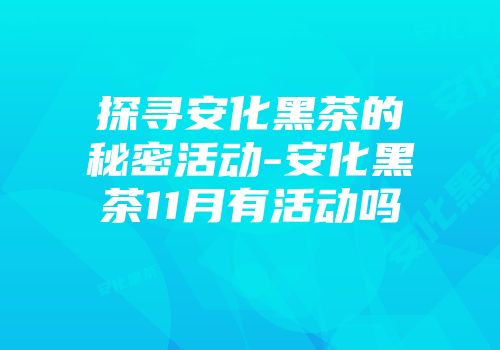 探寻安化黑茶的秘密活动-安化黑茶11月有活动吗