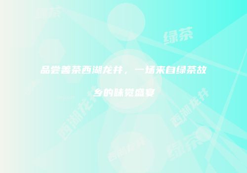 品尝善茶西湖龙井，一场来自绿茶故乡的味觉盛宴