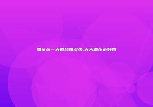 喝花茶一天适合喝多少,天天喝花茶好吗