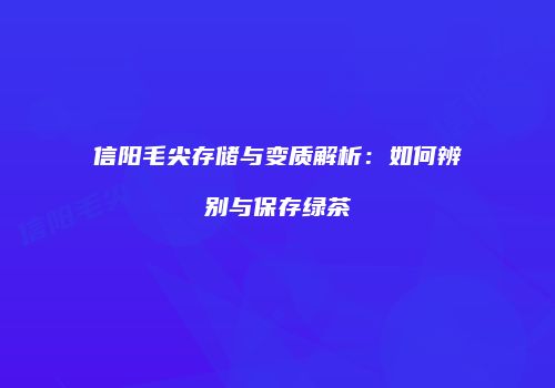 信阳毛尖存储与变质解析：如何辨别与保存绿茶