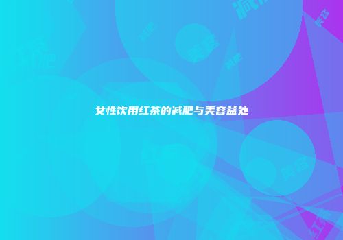 女性饮用红茶的减肥与美容益处