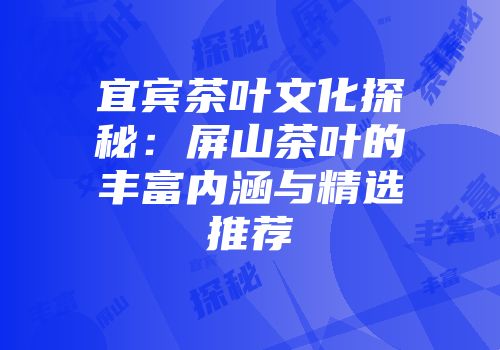 宜宾茶叶文化探秘：屏山茶叶的丰富内涵与精选推荐