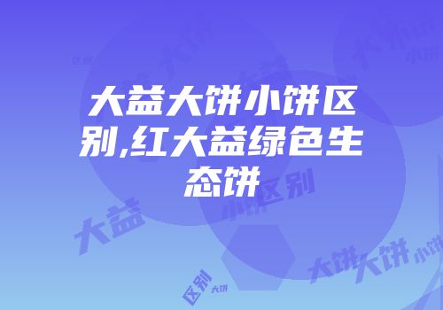 大益大饼小饼区别,红大益绿色生态饼