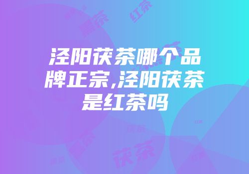 泾阳茯茶哪个品牌正宗,泾阳茯茶是红茶吗
