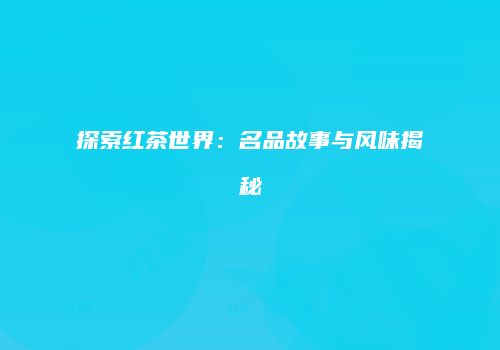 探索红茶世界：名品故事与风味揭秘