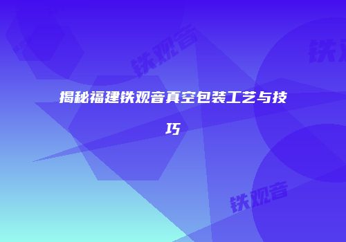 揭秘福建铁观音真空包装工艺与技巧
