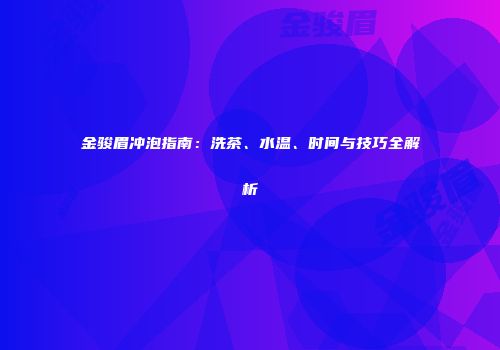 金骏眉冲泡指南：洗茶、水温、时间与技巧全解析