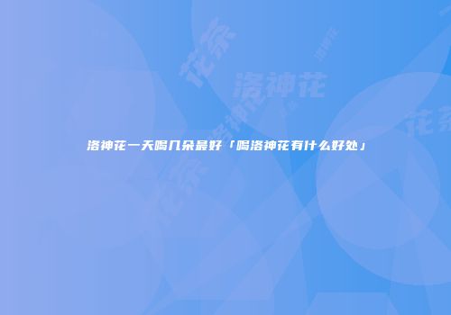 洛神花一天喝几朵最好「喝洛神花有什么好处」