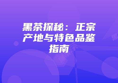 黑茶探秘：正宗产地与特色品鉴指南