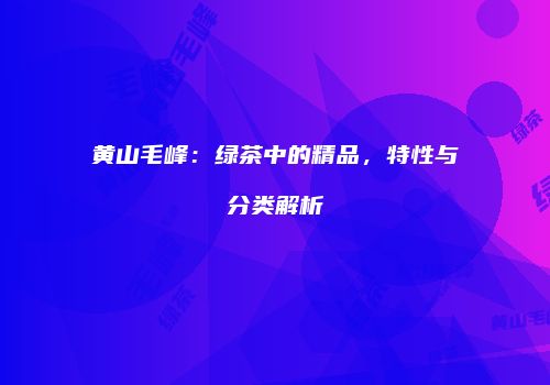 黄山毛峰：绿茶中的精品，特性与分类解析