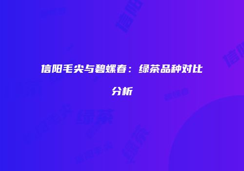 信阳毛尖与碧螺春：绿茶品种对比分析