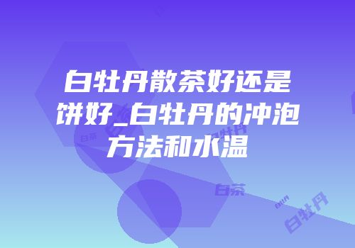 白牡丹散茶好还是饼好_白牡丹的冲泡方法和水温