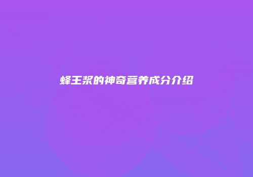 蜂王浆的神奇营养成分介绍