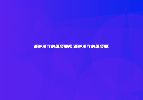 各种茶叶的保质期限(各种茶叶的保质期)