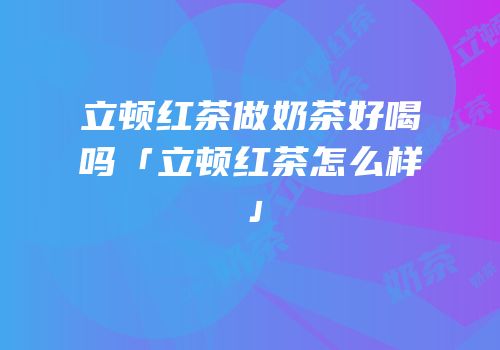立顿红茶做奶茶好喝吗「立顿红茶怎么样」