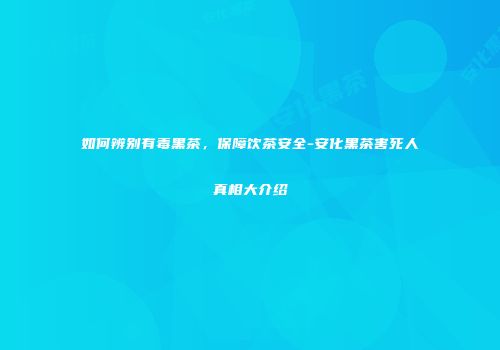如何辨别有毒黑茶，保障饮茶安全-安化黑茶害死人真相大介绍