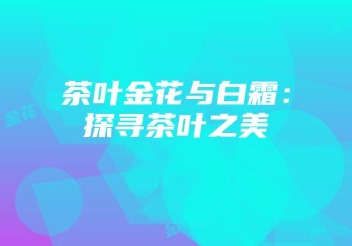 茶叶金花与白霜：探寻茶叶之美
