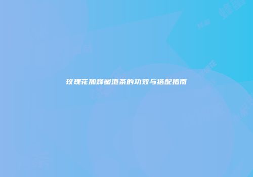 玫瑰花加蜂蜜泡茶的功效与搭配指南
