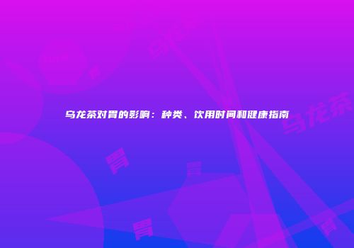 乌龙茶对胃的影响：种类、饮用时间和健康指南